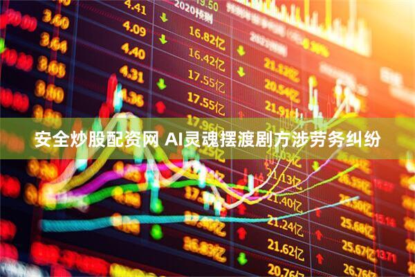 安全炒股配资网 AI灵魂摆渡剧方涉劳务纠纷