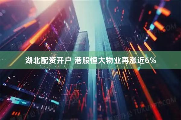 湖北配资开户 港股恒大物业再涨近6%