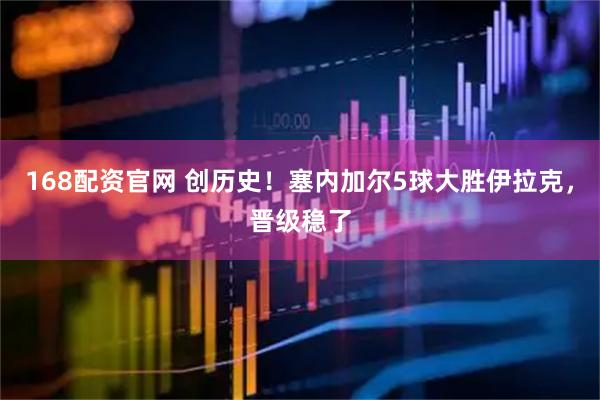 168配资官网 创历史！塞内加尔5球大胜伊拉克，晋级稳了