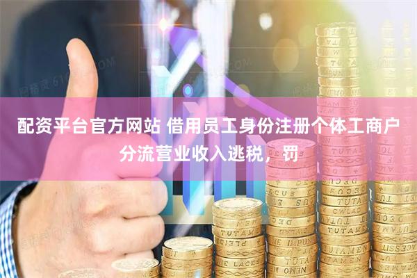 配资平台官方网站 借用员工身份注册个体工商户分流营业收入逃税，罚